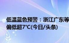 低温蓝色预警：浙江广东等7省区部分地区气温较历史同期偏低超7℃(今日/头条)