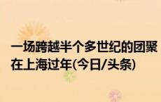 一场跨越半个多世纪的团聚：六旬女子寻亲17年，将和家人在上海过年(今日/头条)