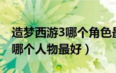 造梦西游3哪个角色最厉害（4399造梦西游3哪个人物最好）