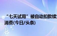 “七天试用”被自动扣款续为包年会员，美图秀秀被指诱导消费(今日/头条)