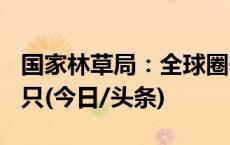 国家林草局：全球圈养大熊猫种群数量达728只(今日/头条)