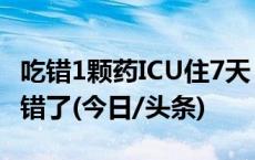 吃错1颗药ICU住7天！紧急提醒：很多人都吃错了(今日/头条)