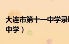 大连市第十一中学录取分数线（大连市第十一中学）