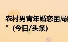 农村男青年婚恋困局延续，多地推出“红娘奖”(今日/头条)