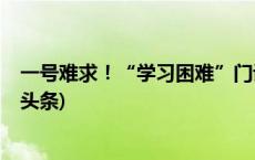 一号难求！“学习困难”门诊能让成绩“逆袭”吗？(今日/头条)