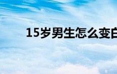 15岁男生怎么变白（男生怎么变白）