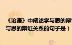 《论语》中阐述学与思的辩证关系的句子是（论语中阐述学与思的辩证关系的句子是）