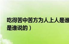 吃得苦中苦方为人上人是谁说的?（吃得苦中苦方为人上人是谁说的）