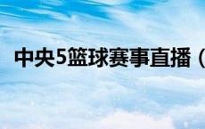 中央5篮球赛事直播（中央5篮球现场直播）