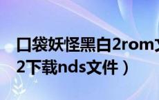 口袋妖怪黑白2rom文件下载（口袋妖怪黑白2下载nds文件）