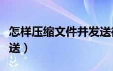 怎样压缩文件并发送微信（怎样压缩文件并发送）