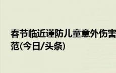 春节临近谨防儿童意外伤害，国家疾控局：这6方面加强防范(今日/头条)