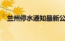 兰州停水通知最新公告2021（兰州停水）