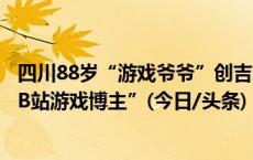 四川88岁“游戏爷爷”创吉尼斯世界纪录，成为“最年长的B站游戏博主”(今日/头条)