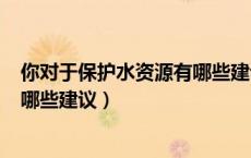 你对于保护水资源有哪些建议300字（你对于保护水资源有哪些建议）