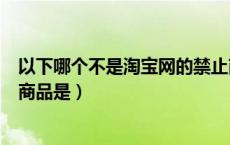 以下哪个不是淘宝网的禁止商品（以下不属于淘宝网禁售的商品是）