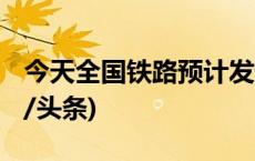 今天全国铁路预计发送旅客1200万人次(今日/头条)