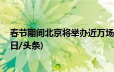 春节期间北京将举办近万场文化活动 传统庙会全面恢复(今日/头条)