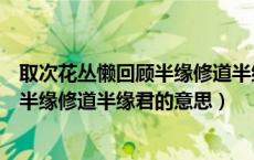 取次花丛懒回顾半缘修道半缘君什么意思（取次花丛懒回顾半缘修道半缘君的意思）