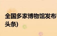 全国多家博物馆发布春节期间开放安排(今日/头条)