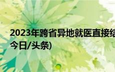 2023年跨省异地就医直接结算减少群众垫付1536.74亿元(今日/头条)