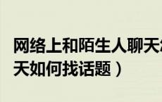 网络上和陌生人聊天怎么找话题（跟陌生人聊天如何找话题）