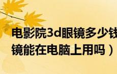 电影院3d眼镜多少钱一副（电影院买的3D眼镜能在电脑上用吗）