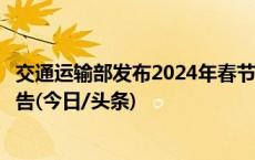 交通运输部发布2024年春节期间全国公路网运行研判分析报告(今日/头条)