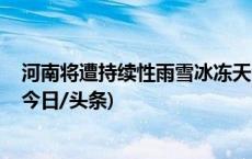 河南将遭持续性雨雪冰冻天气 局地降雪量或突破历史极值(今日/头条)