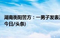 湖南衡阳警方：一男子发表涉731受难者的不当言论被拘留(今日/头条)