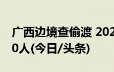 广西边境查偷渡 2023年抓获“蛇头”超1100人(今日/头条)