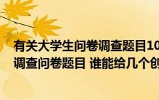 有关大学生问卷调查题目100个（我需要一个有关大学生的调查问卷题目 谁能给几个创新的问卷）