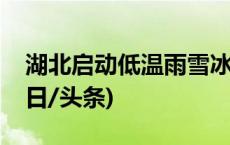 湖北启动低温雨雪冰冻灾害四级应急响应(今日/头条)