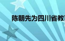 陈朝先为四川省教育厅副厅长（陈朝）