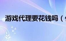 游戏代理要花钱吗（代理游戏需要多少钱）