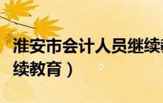 淮安市会计人员继续教育（淮安财政局会计继续教育）