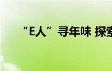 “E人”寻年味 探索新惊喜(今日/头条)