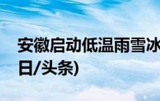 安徽启动低温雨雪冰冻灾害Ⅳ级应急响应(今日/头条)