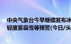 中央气象台今早继续发布冰冻橙色预警 全国45个机场发布轻度雾霾雪等预警(今日/头条)