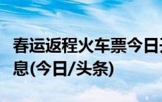 春运返程火车票今日开抢！出行要注意这些信息(今日/头条)