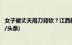 女子被丈夫用刀背砍？江西新余警方通报疑似家暴视频(今日/头条)