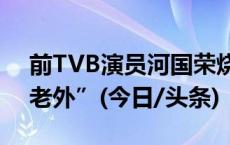 前TVB演员河国荣烧炭身亡，被称为“御用老外”(今日/头条)