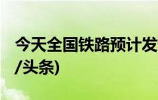 今天全国铁路预计发送旅客1296万人次(今日/头条)