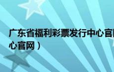 广东省福利彩票发行中心官网查询（广东省福利彩票发行中心官网）