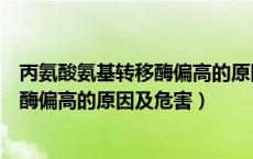 丙氨酸氨基转移酶偏高的原因及危害性基（丙氨酸氨基转移酶偏高的原因及危害）