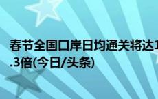 春节全国口岸日均通关将达180万人次，较去年春节增加约3.3倍(今日/头条)