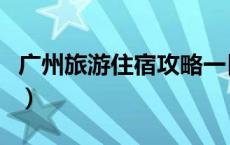 广州旅游住宿攻略一日游（广州旅游住宿攻略）