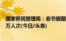 国家移民管理局：春节假期中国口岸日均通关人数将达180万人次(今日/头条)