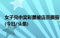 女子兑中奖彩票被店员撕毁，长春体彩中心：网点停机整顿(今日/头条)