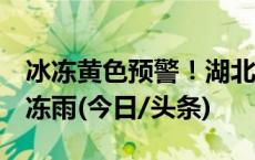 冰冻黄色预警！湖北湖南等7省市部分地区有冻雨(今日/头条)